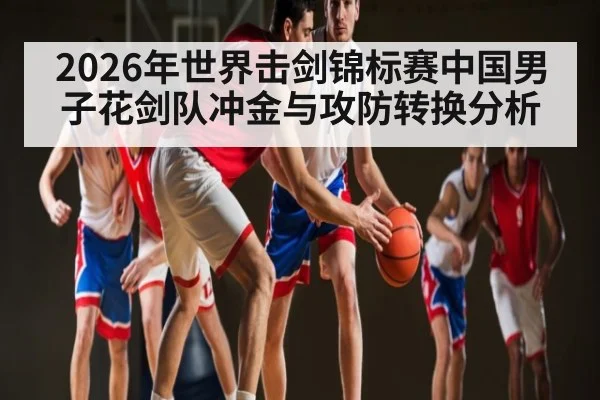2026年世界击剑锦标赛中国男子花剑队冲金与攻防转换分析